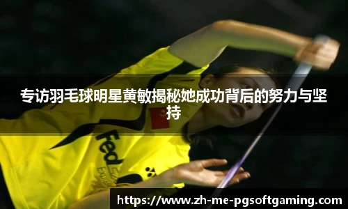专访羽毛球明星黄敏揭秘她成功背后的努力与坚持