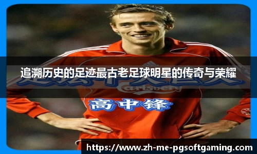 追溯历史的足迹最古老足球明星的传奇与荣耀