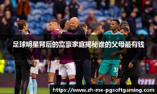 足球明星背后的富豪家庭揭秘谁的父母最有钱