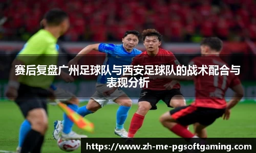 赛后复盘广州足球队与西安足球队的战术配合与表现分析